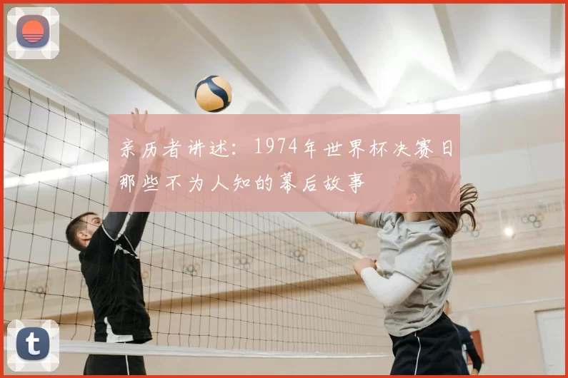 亲历者讲述:1974年世界杯决赛日那些不为人知的幕后故事