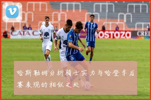 哈斯勒姆分析骑士实力与哈登季后赛表现的相似之处