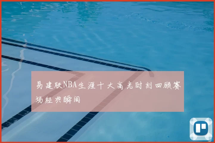易建联NBA生涯十大高光时刻回顾赛场经典瞬间