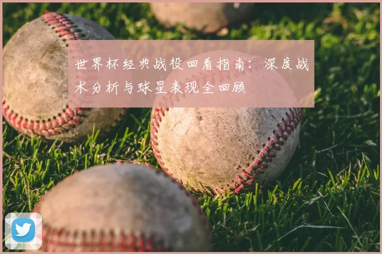 世界杯经典战役回看指南:深度战术分析与球星表现全回顾