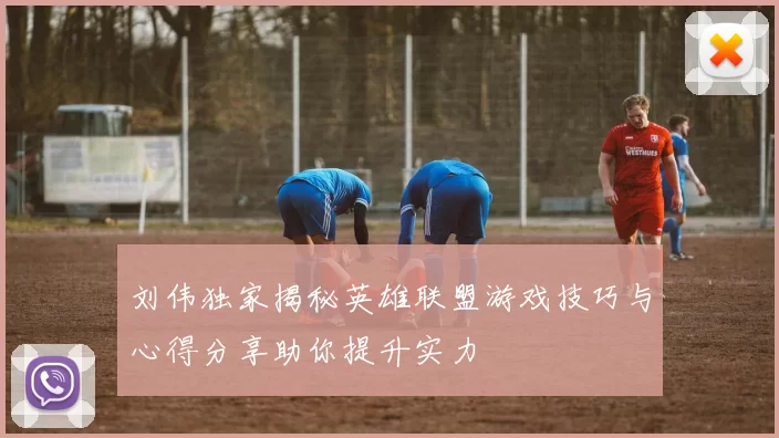 刘伟独家揭秘英雄联盟游戏技巧与心得分享助你提升实力