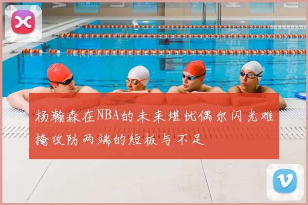 杨瀚森在NBA的未来堪忧偶尔闪光难掩攻防两端的短板与不足