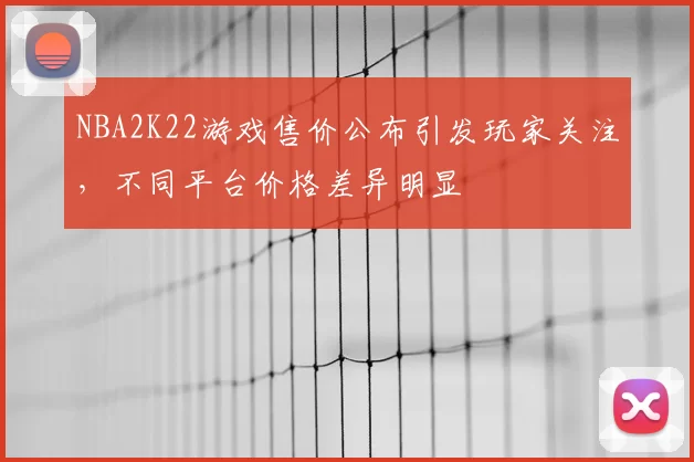NBA2K22游戏售价公布引发玩家关注，不同平台价格差异明显