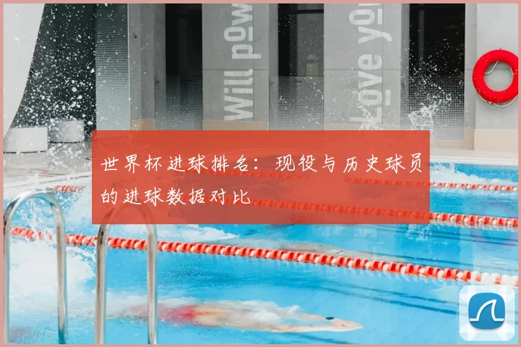 世界杯进球排名:现役与历史球员的进球数据对比