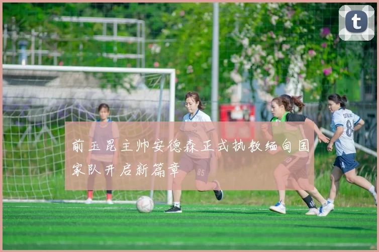 前玉昆主帅安德森正式执教缅甸国家队开启新篇章