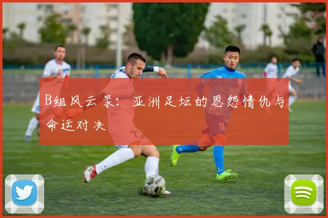 B组风云录:亚洲足坛的恩怨情仇与命运对决