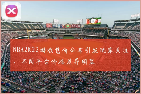 NBA2K22游戏售价公布引发玩家关注，不同平台价格差异明显