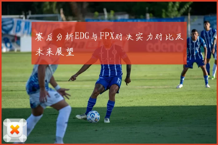 赛后分析EDG与FPX对决实力对比及未来展望