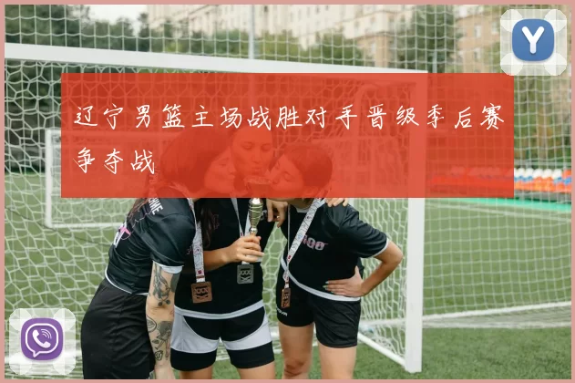 辽宁男篮主场战胜对手晋级季后赛争夺战