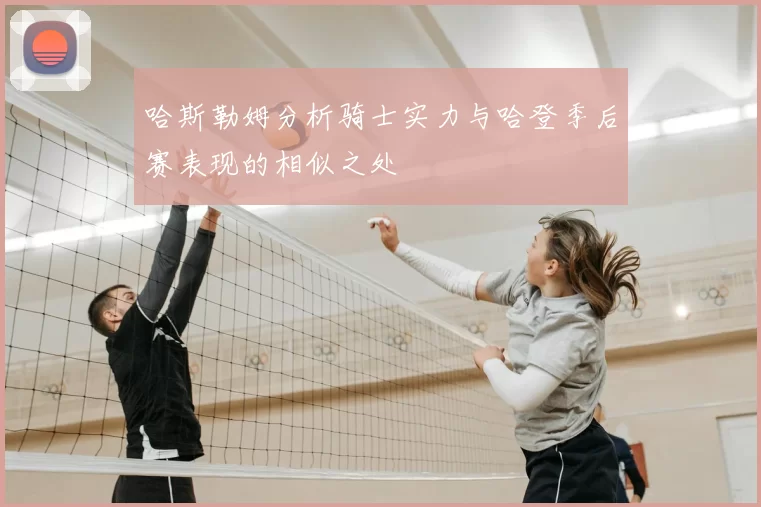 哈斯勒姆分析骑士实力与哈登季后赛表现的相似之处