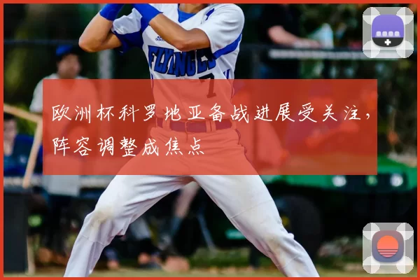 欧洲杯科罗地亚备战进展受关注，阵容调整成焦点