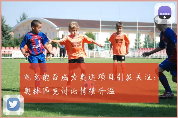 电竞能否成为奥运项目引发关注，奥林匹克讨论持续升温