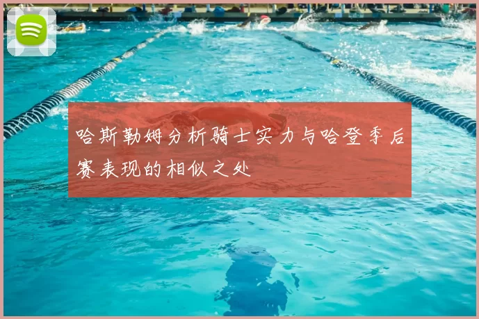 哈斯勒姆分析骑士实力与哈登季后赛表现的相似之处