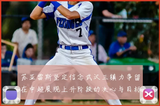 苏亚雷斯坚定信念武汉三镇力争留在中超展现上升阶段的决心与目标