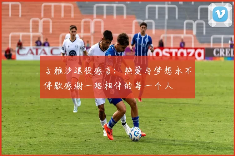 古雅沙退役感言：热爱与梦想永不停歇感谢一路相伴的每一个人