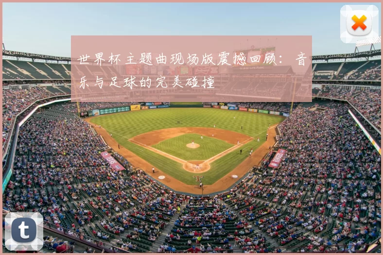 世界杯主题曲现场版震撼回顾：音乐与足球的完美碰撞