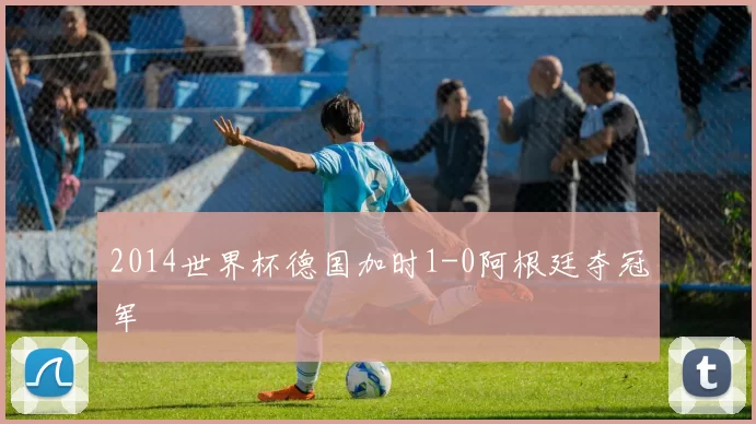 2014世界杯德国加时1-0阿根廷夺冠军