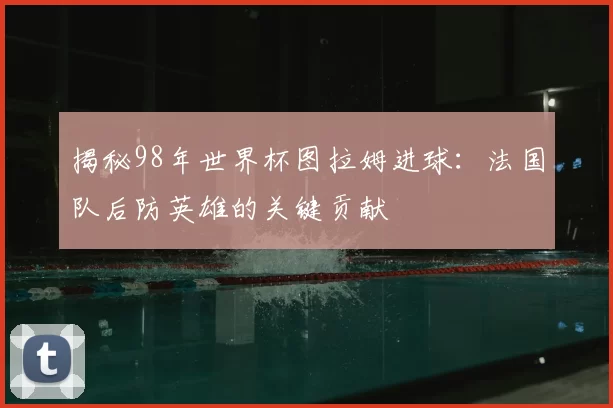 揭秘98年世界杯图拉姆进球:法国队后防英雄的关键贡献