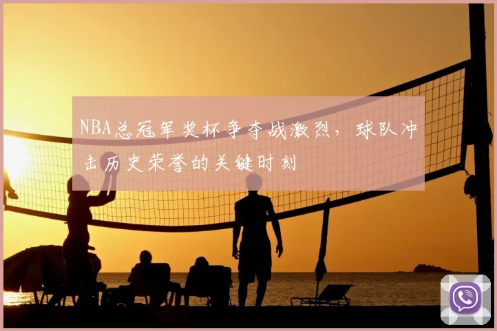 NBA总冠军奖杯争夺战激烈，球队冲击历史荣誉的关键时刻