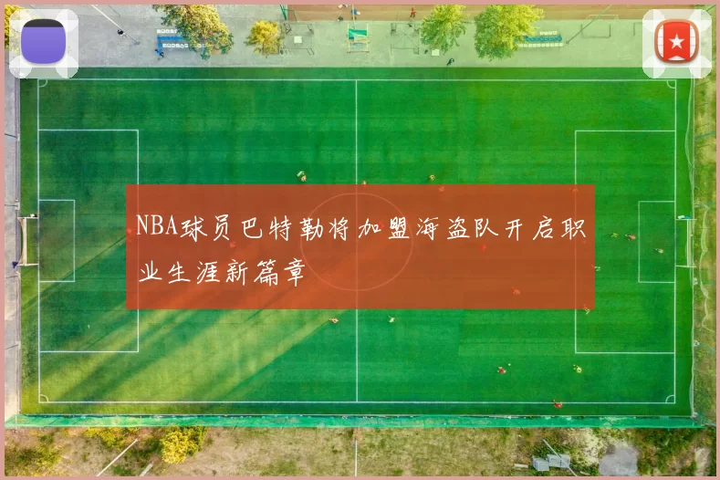 NBA球员巴特勒将加盟海盗队开启职业生涯新篇章