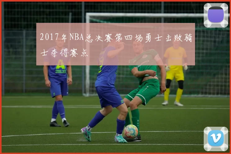 2017年NBA总决赛第四场勇士击败骑士夺得赛点